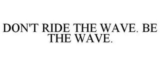 DON'T RIDE THE WAVE. BE THE WAVE.