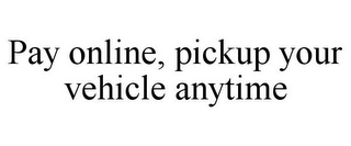 PAY ONLINE, PICKUP YOUR VEHICLE ANYTIME