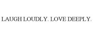 LAUGH LOUDLY. LOVE DEEPLY.