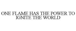 ONE FLAME HAS THE POWER TO IGNITE THE WORLD