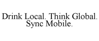 DRINK LOCAL. THINK GLOBAL. SYNC MOBILE.