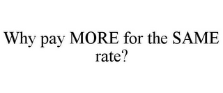 WHY PAY MORE FOR THE SAME RATE?
