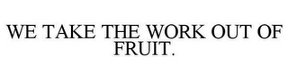 WE TAKE THE WORK OUT OF FRUIT.