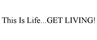 THIS IS LIFE...GET LIVING!