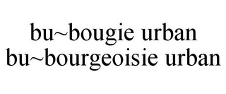 BU~BOUGIE URBAN BU~BOURGEOISIE URBAN