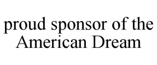 PROUD SPONSOR OF THE AMERICAN DREAM