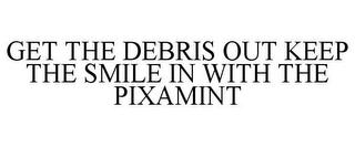 GET THE DEBRIS OUT KEEP THE SMILE IN WITH THE PIXAMINT