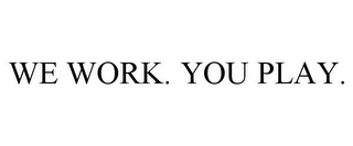 WE WORK. YOU PLAY.