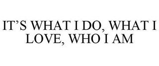 IT'S WHAT I DO, WHAT I LOVE, WHO I AM