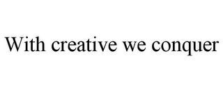 WITH CREATIVE WE CONQUER