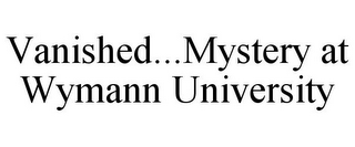 VANISHED...MYSTERY AT WYMANN UNIVERSITY