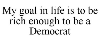 MY GOAL IN LIFE IS TO BE RICH ENOUGH TO BE A DEMOCRAT