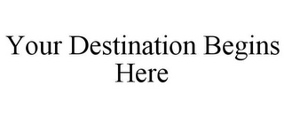 YOUR DESTINATION BEGINS HERE