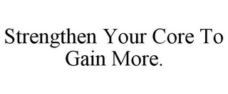 STRENGTHEN YOUR CORE TO GAIN MORE.