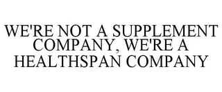 WE'RE NOT A SUPPLEMENT COMPANY, WE'RE A HEALTHSPAN COMPANY