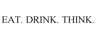 EAT. DRINK. THINK.