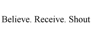 BELIEVE. RECEIVE. SHOUT