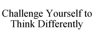 CHALLENGE YOURSELF TO THINK DIFFERENTLY