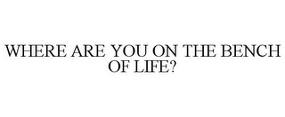 WHERE ARE YOU ON THE BENCH OF LIFE?