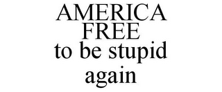 AMERICA FREE TO BE STUPID AGAIN