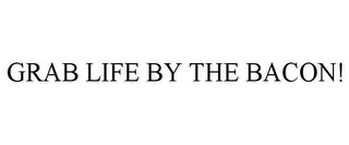 GRAB LIFE BY THE BACON!