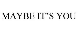 MAYBE IT'S YOU