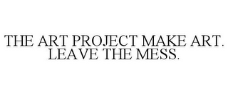 THE ART PROJECT MAKE ART. LEAVE THE MESS.