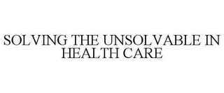 SOLVING THE UNSOLVABLE IN HEALTH CARE