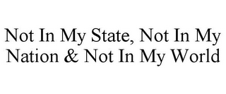 NOT IN MY STATE, NOT IN MY NATION & NOT IN MY WORLD