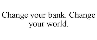 CHANGE YOUR BANK. CHANGE YOUR WORLD.