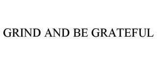 GRIND AND BE GRATEFUL