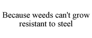 BECAUSE WEEDS CAN'T GROW RESISTANT TO STEEL