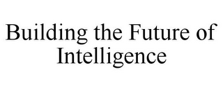 BUILDING THE FUTURE OF INTELLIGENCE