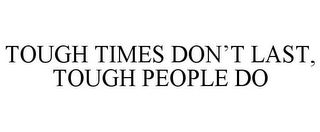 TOUGH TIMES DON'T LAST, TOUGH PEOPLE DO