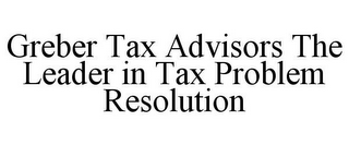 GREBER TAX ADVISORS THE LEADER IN TAX PROBLEM RESOLUTION