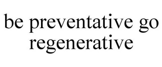 BE PREVENTATIVE GO REGENERATIVE