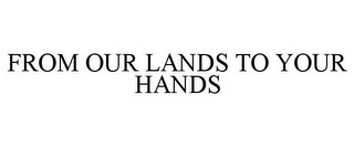 FROM OUR LANDS TO YOUR HANDS