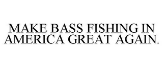 MAKE BASS FISHING IN AMERICA GREAT AGAIN.