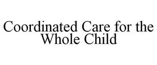 COORDINATED CARE FOR THE WHOLE CHILD