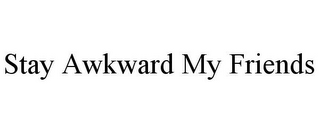 STAY AWKWARD MY FRIENDS