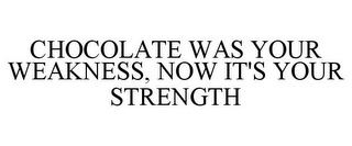 CHOCOLATE WAS YOUR WEAKNESS, NOW IT'S YOUR STRENGTH