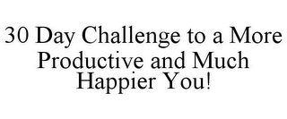 30 DAY CHALLENGE TO A MORE PRODUCTIVE AND MUCH HAPPIER YOU!