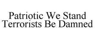PATRIOTIC WE STAND TERRORISTS BE DAMNED