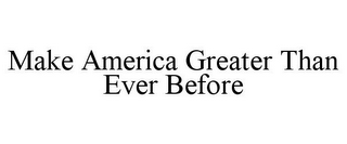 MAKE AMERICA GREATER THAN EVER BEFORE