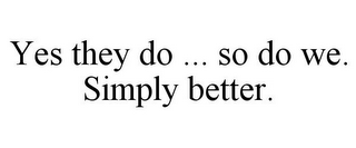 YES THEY DO ... SO DO WE. SIMPLY BETTER.