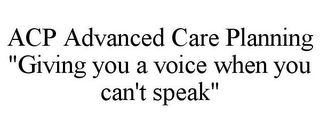 ACP ADVANCED CARE PLANNING "GIVING YOU A VOICE WHEN YOU CAN'T SPEAK"