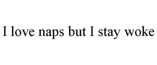 I LOVE NAPS BUT I STAY WOKE