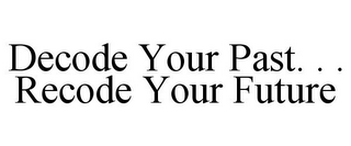 DECODE YOUR PAST. . . RECODE YOUR FUTURE