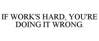 IF WORK'S HARD, YOU'RE DOING IT WRONG.