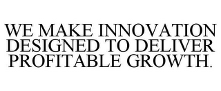 WE MAKE INNOVATION DESIGNED TO DELIVER PROFITABLE GROWTH.